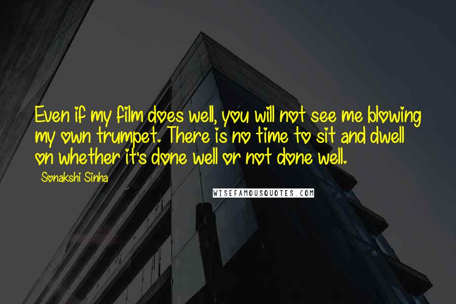 Sonakshi Sinha Quotes: Even if my film does well, you will not see me blowing my own trumpet. There is no time to sit and dwell on whether it's done well or not done well.