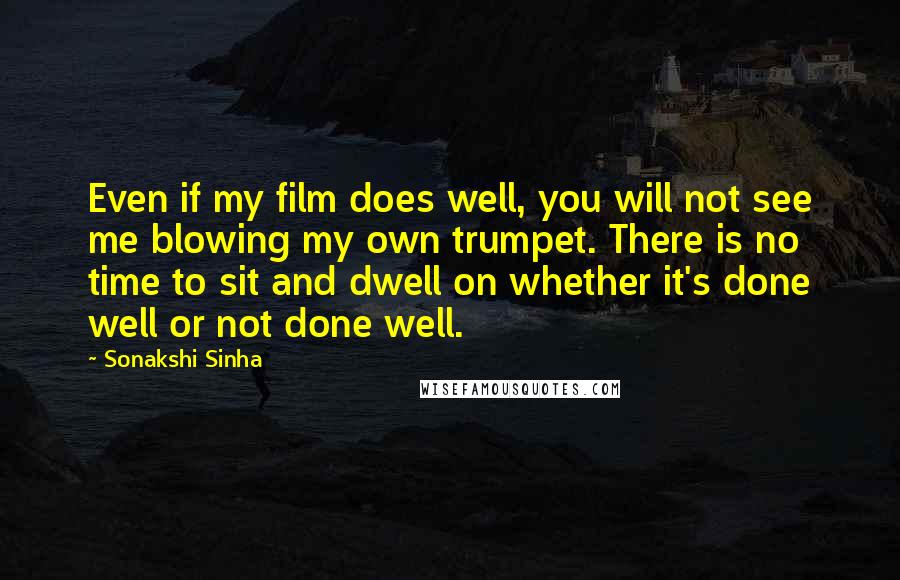 Sonakshi Sinha Quotes: Even if my film does well, you will not see me blowing my own trumpet. There is no time to sit and dwell on whether it's done well or not done well.