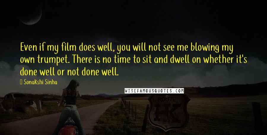 Sonakshi Sinha Quotes: Even if my film does well, you will not see me blowing my own trumpet. There is no time to sit and dwell on whether it's done well or not done well.