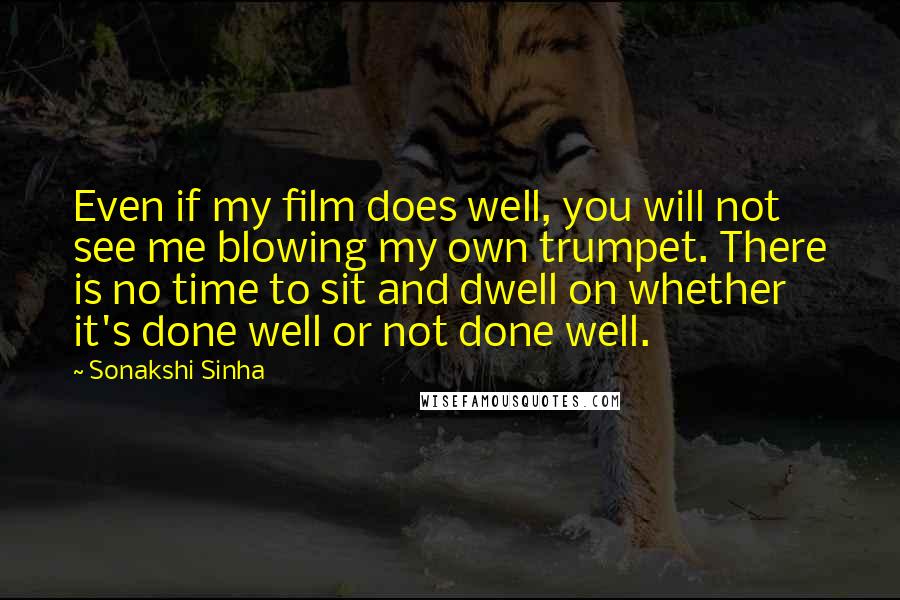 Sonakshi Sinha Quotes: Even if my film does well, you will not see me blowing my own trumpet. There is no time to sit and dwell on whether it's done well or not done well.