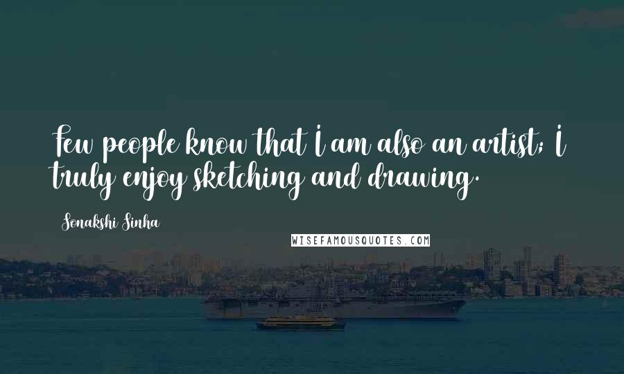 Sonakshi Sinha Quotes: Few people know that I am also an artist; I truly enjoy sketching and drawing.