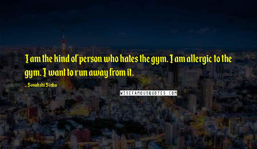 Sonakshi Sinha Quotes: I am the kind of person who hates the gym. I am allergic to the gym. I want to run away from it.