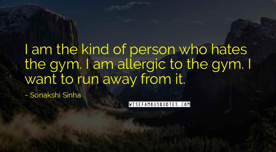 Sonakshi Sinha Quotes: I am the kind of person who hates the gym. I am allergic to the gym. I want to run away from it.