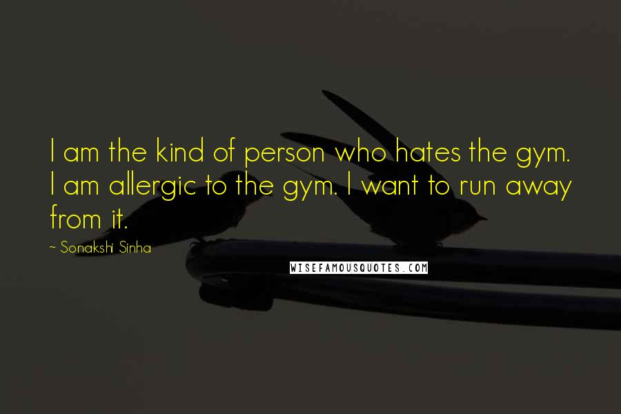 Sonakshi Sinha Quotes: I am the kind of person who hates the gym. I am allergic to the gym. I want to run away from it.