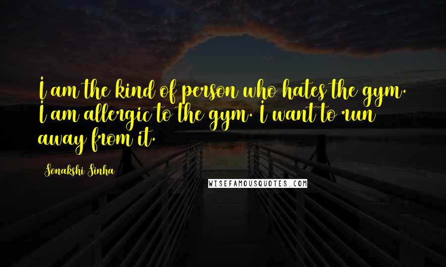 Sonakshi Sinha Quotes: I am the kind of person who hates the gym. I am allergic to the gym. I want to run away from it.