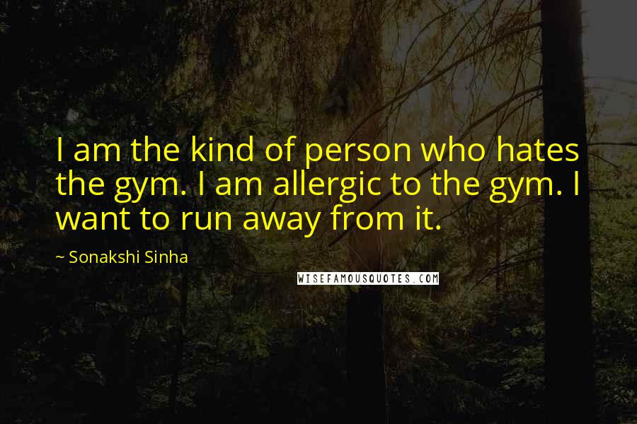 Sonakshi Sinha Quotes: I am the kind of person who hates the gym. I am allergic to the gym. I want to run away from it.