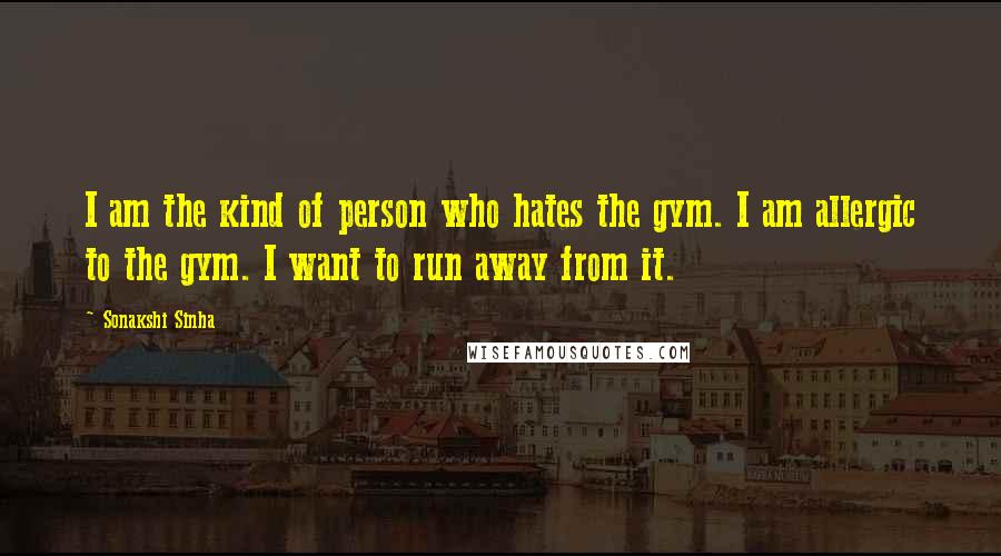 Sonakshi Sinha Quotes: I am the kind of person who hates the gym. I am allergic to the gym. I want to run away from it.