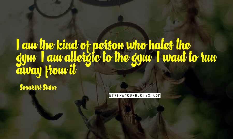 Sonakshi Sinha Quotes: I am the kind of person who hates the gym. I am allergic to the gym. I want to run away from it.