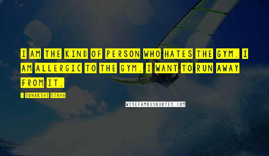 Sonakshi Sinha Quotes: I am the kind of person who hates the gym. I am allergic to the gym. I want to run away from it.