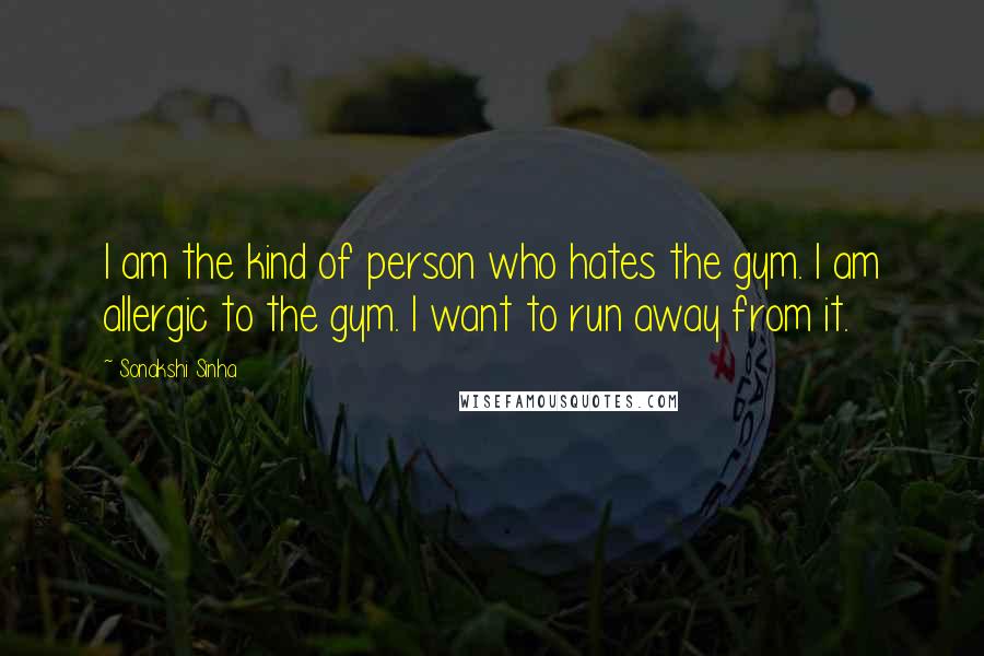 Sonakshi Sinha Quotes: I am the kind of person who hates the gym. I am allergic to the gym. I want to run away from it.