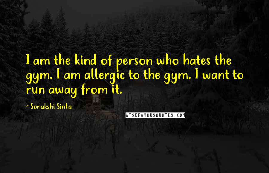 Sonakshi Sinha Quotes: I am the kind of person who hates the gym. I am allergic to the gym. I want to run away from it.