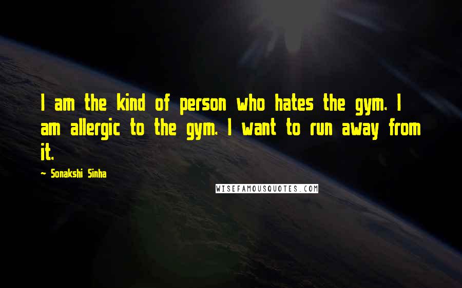 Sonakshi Sinha Quotes: I am the kind of person who hates the gym. I am allergic to the gym. I want to run away from it.