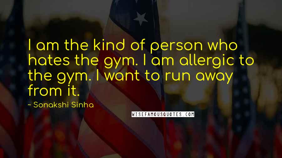 Sonakshi Sinha Quotes: I am the kind of person who hates the gym. I am allergic to the gym. I want to run away from it.