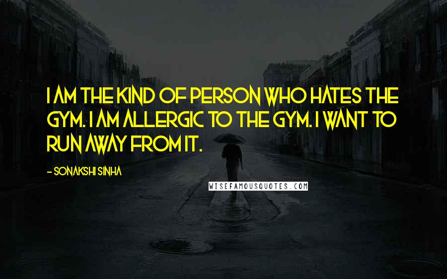 Sonakshi Sinha Quotes: I am the kind of person who hates the gym. I am allergic to the gym. I want to run away from it.