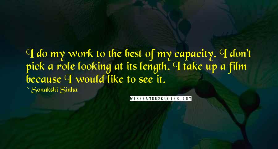 Sonakshi Sinha Quotes: I do my work to the best of my capacity. I don't pick a role looking at its length. I take up a film because I would like to see it.