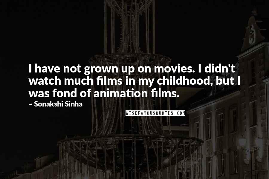 Sonakshi Sinha Quotes: I have not grown up on movies. I didn't watch much films in my childhood, but I was fond of animation films.