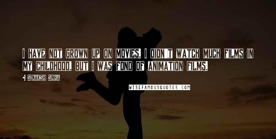 Sonakshi Sinha Quotes: I have not grown up on movies. I didn't watch much films in my childhood, but I was fond of animation films.