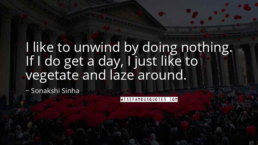 Sonakshi Sinha Quotes: I like to unwind by doing nothing. If I do get a day, I just like to vegetate and laze around.