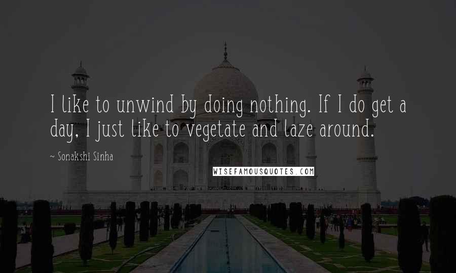 Sonakshi Sinha Quotes: I like to unwind by doing nothing. If I do get a day, I just like to vegetate and laze around.