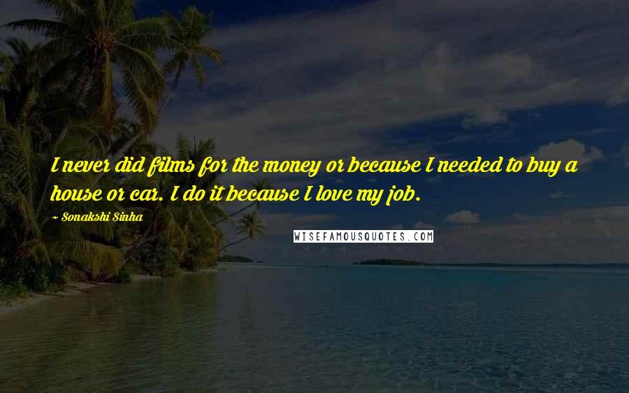 Sonakshi Sinha Quotes: I never did films for the money or because I needed to buy a house or car. I do it because I love my job.