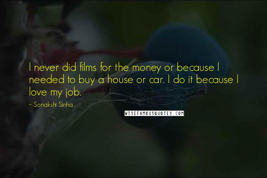 Sonakshi Sinha Quotes: I never did films for the money or because I needed to buy a house or car. I do it because I love my job.