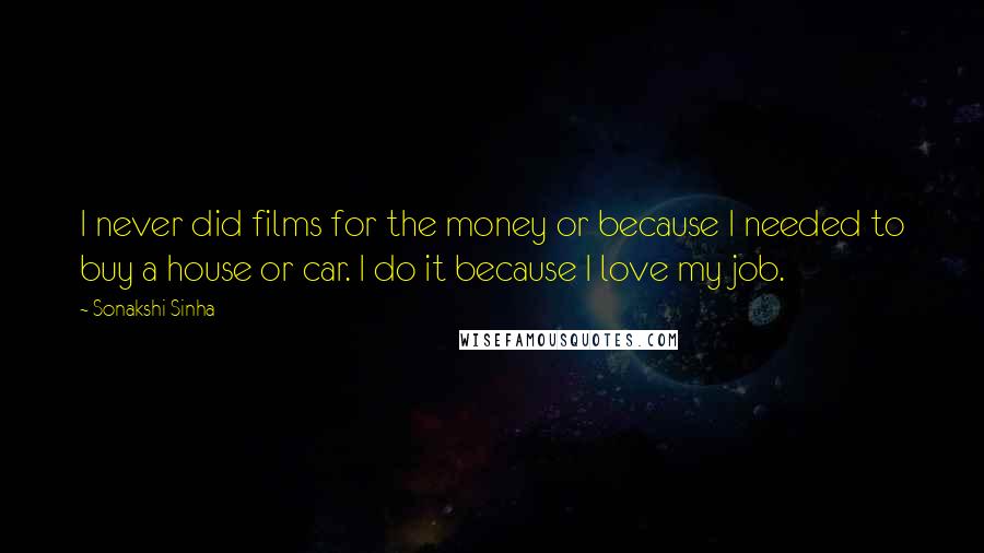 Sonakshi Sinha Quotes: I never did films for the money or because I needed to buy a house or car. I do it because I love my job.