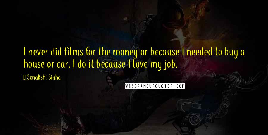 Sonakshi Sinha Quotes: I never did films for the money or because I needed to buy a house or car. I do it because I love my job.