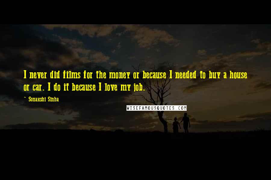 Sonakshi Sinha Quotes: I never did films for the money or because I needed to buy a house or car. I do it because I love my job.