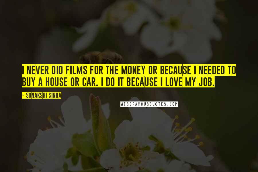 Sonakshi Sinha Quotes: I never did films for the money or because I needed to buy a house or car. I do it because I love my job.