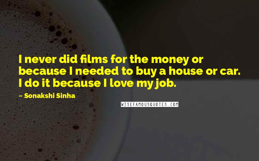 Sonakshi Sinha Quotes: I never did films for the money or because I needed to buy a house or car. I do it because I love my job.