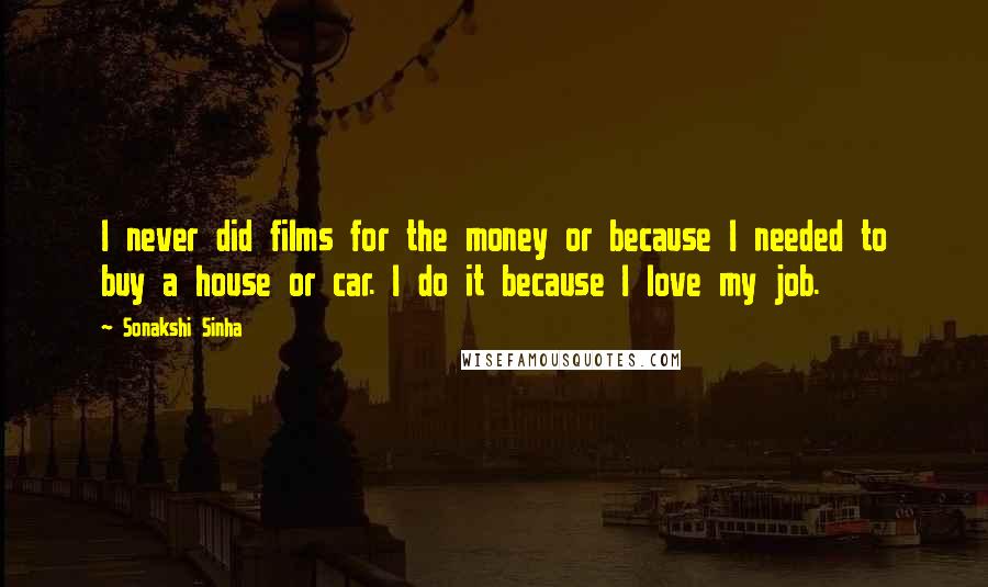 Sonakshi Sinha Quotes: I never did films for the money or because I needed to buy a house or car. I do it because I love my job.