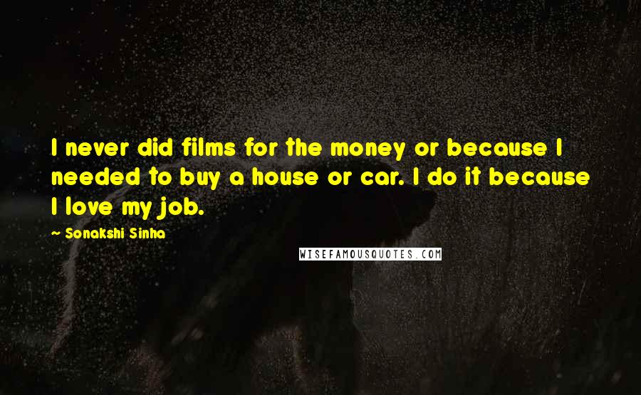 Sonakshi Sinha Quotes: I never did films for the money or because I needed to buy a house or car. I do it because I love my job.