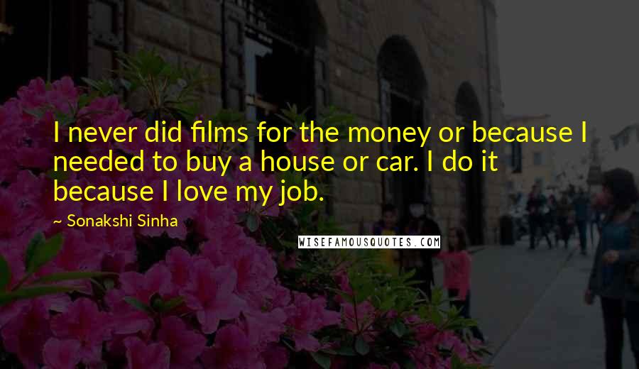 Sonakshi Sinha Quotes: I never did films for the money or because I needed to buy a house or car. I do it because I love my job.