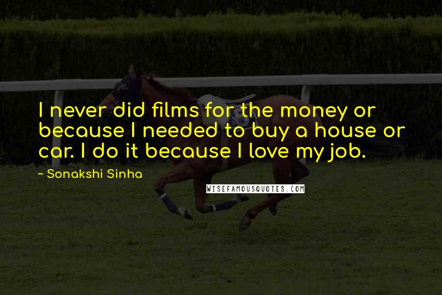 Sonakshi Sinha Quotes: I never did films for the money or because I needed to buy a house or car. I do it because I love my job.