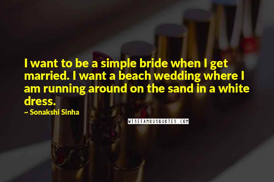 Sonakshi Sinha Quotes: I want to be a simple bride when I get married. I want a beach wedding where I am running around on the sand in a white dress.