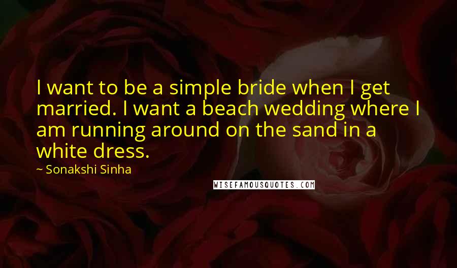 Sonakshi Sinha Quotes: I want to be a simple bride when I get married. I want a beach wedding where I am running around on the sand in a white dress.