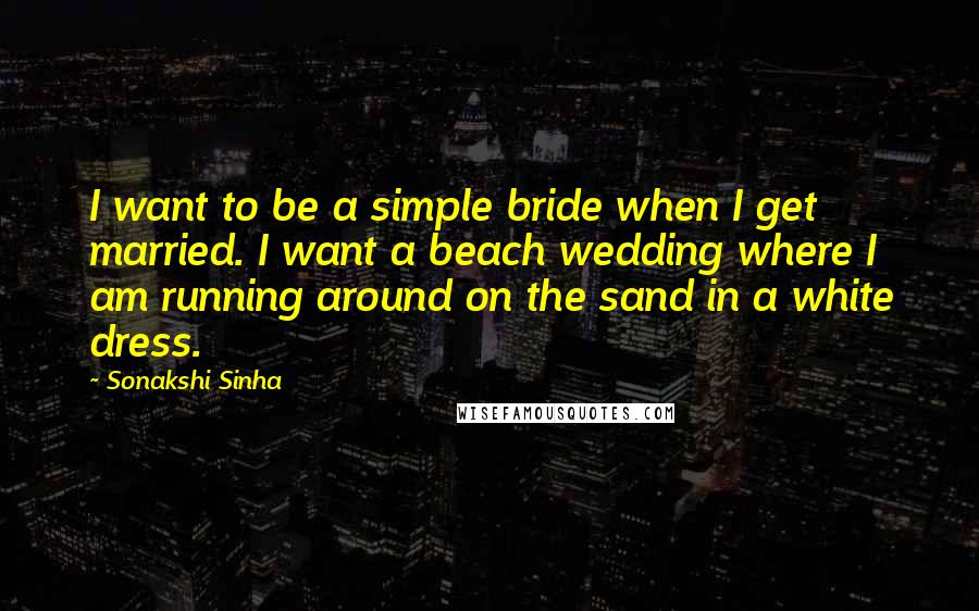 Sonakshi Sinha Quotes: I want to be a simple bride when I get married. I want a beach wedding where I am running around on the sand in a white dress.