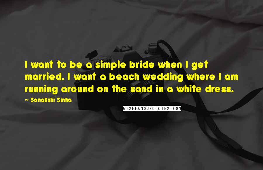 Sonakshi Sinha Quotes: I want to be a simple bride when I get married. I want a beach wedding where I am running around on the sand in a white dress.