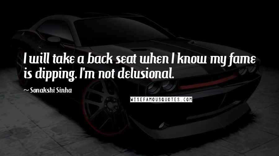 Sonakshi Sinha Quotes: I will take a back seat when I know my fame is dipping. I'm not delusional.