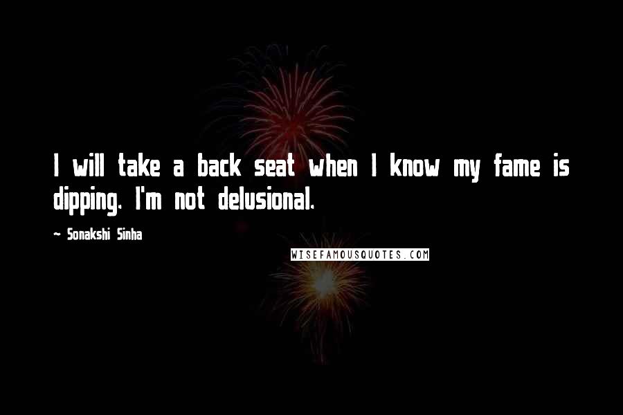 Sonakshi Sinha Quotes: I will take a back seat when I know my fame is dipping. I'm not delusional.