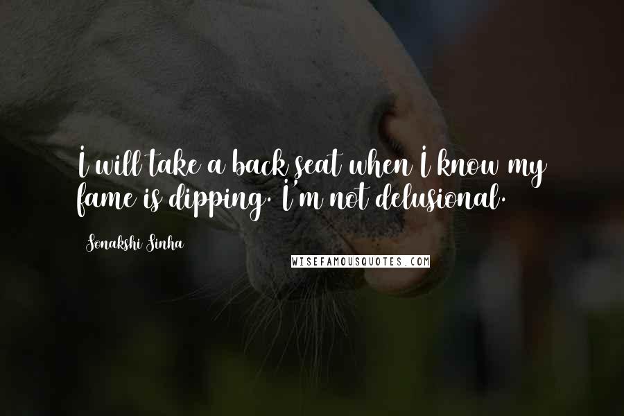 Sonakshi Sinha Quotes: I will take a back seat when I know my fame is dipping. I'm not delusional.