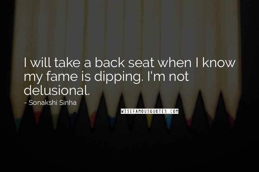 Sonakshi Sinha Quotes: I will take a back seat when I know my fame is dipping. I'm not delusional.