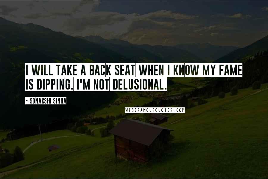 Sonakshi Sinha Quotes: I will take a back seat when I know my fame is dipping. I'm not delusional.