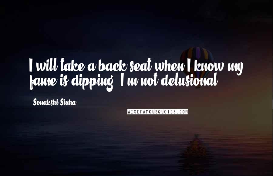 Sonakshi Sinha Quotes: I will take a back seat when I know my fame is dipping. I'm not delusional.