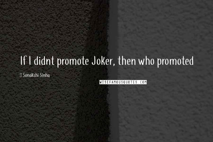 Sonakshi Sinha Quotes: If I didnt promote Joker, then who promoted