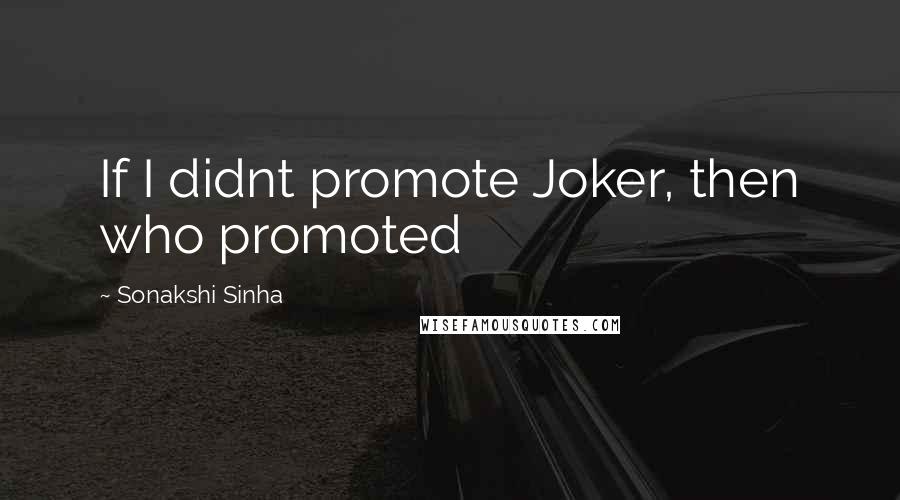 Sonakshi Sinha Quotes: If I didnt promote Joker, then who promoted