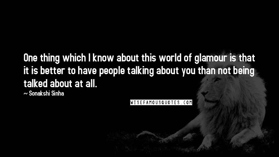 Sonakshi Sinha Quotes: One thing which I know about this world of glamour is that it is better to have people talking about you than not being talked about at all.