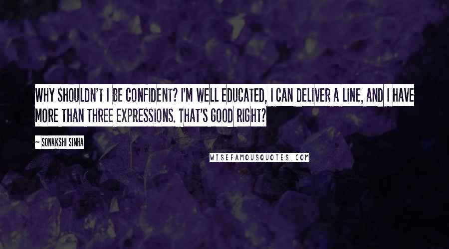 Sonakshi Sinha Quotes: Why shouldn't I be confident? I'm well educated, I can deliver a line, and I have more than three expressions. That's good right?