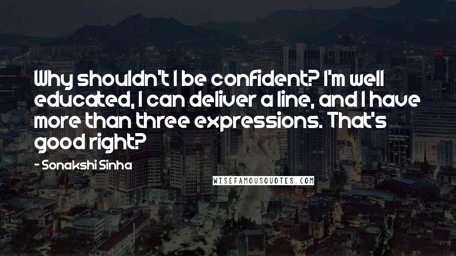 Sonakshi Sinha Quotes: Why shouldn't I be confident? I'm well educated, I can deliver a line, and I have more than three expressions. That's good right?