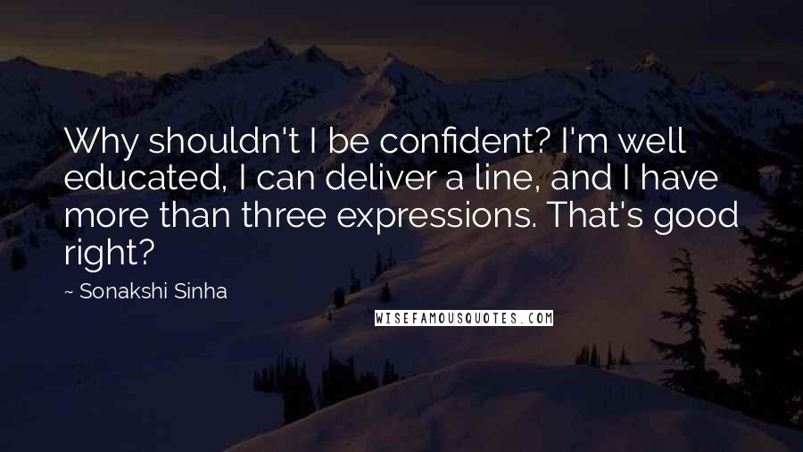 Sonakshi Sinha Quotes: Why shouldn't I be confident? I'm well educated, I can deliver a line, and I have more than three expressions. That's good right?